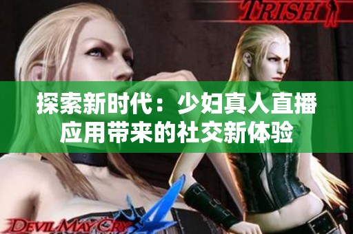探索新时代：少妇真人直播应用带来的社交新体验