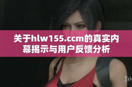 关于hlw155.ccm的真实内幕揭示与用户反馈分析