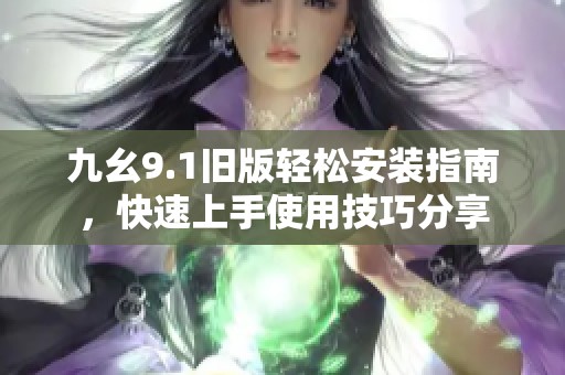 九幺9.1旧版轻松安装指南，快速上手使用技巧分享