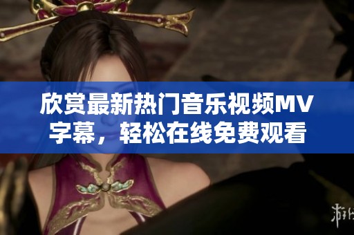 欣赏最新热门音乐视频MV字幕，轻松在线免费观看