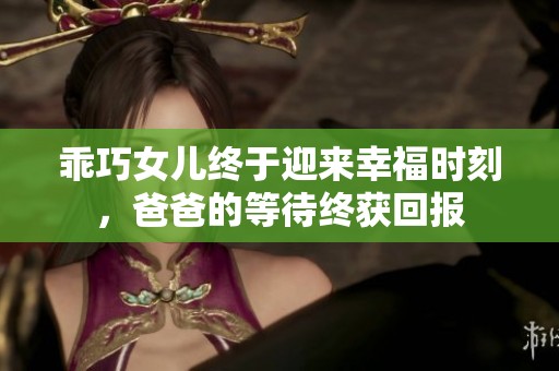 乖巧女儿终于迎来幸福时刻，爸爸的等待终获回报