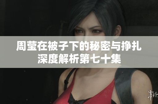 周莹在被子下的秘密与挣扎深度解析第七十集