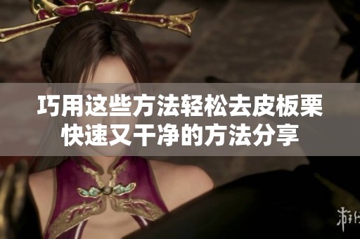 巧用这些方法轻松去皮板栗快速又干净的方法分享