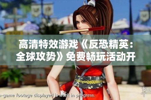 高清特效游戏《反恐精英：全球攻势》免费畅玩活动开启