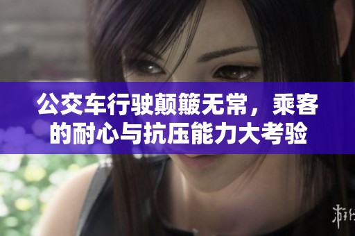 公交车行驶颠簸无常，乘客的耐心与抗压能力大考验