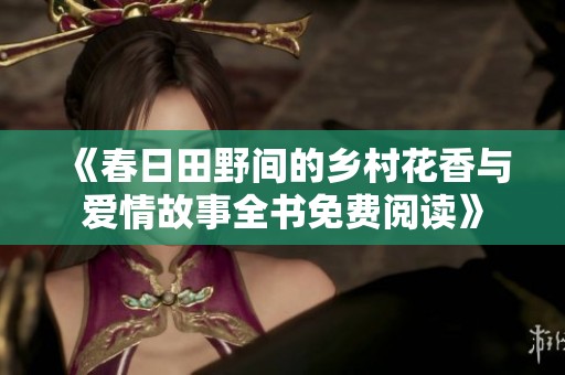 《春日田野间的乡村花香与爱情故事全书免费阅读》
