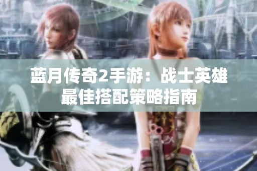 蓝月传奇2手游：战士英雄最佳搭配策略指南