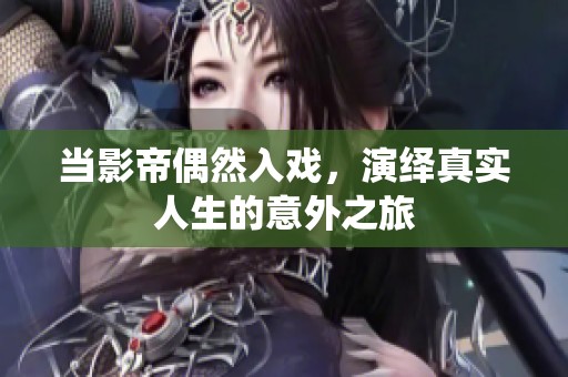 当影帝偶然入戏，演绎真实人生的意外之旅