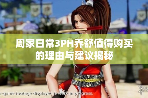 周家日常3PH乔舒值得购买的理由与建议揭秘