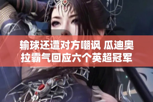 输球还遭对方嘲讽 瓜迪奥拉霸气回应六个英超冠军