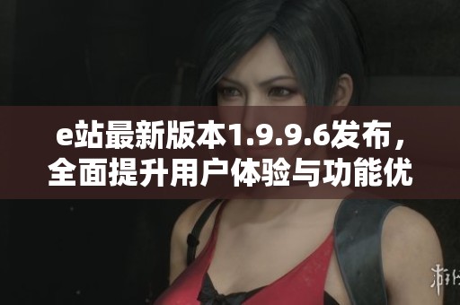 e站最新版本1.9.9.6发布，全面提升用户体验与功能优化