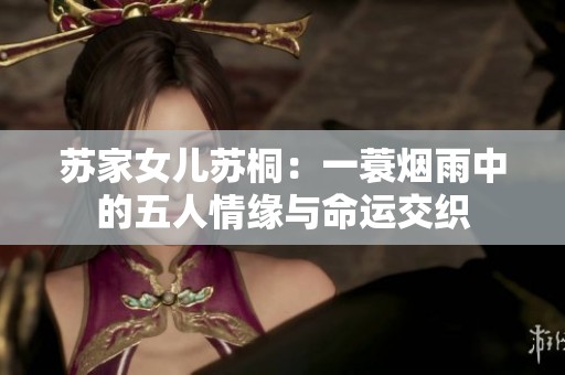 苏家女儿苏桐：一蓑烟雨中的五人情缘与命运交织