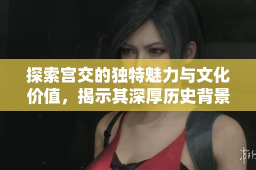 探索宫交的独特魅力与文化价值，揭示其深厚历史背景