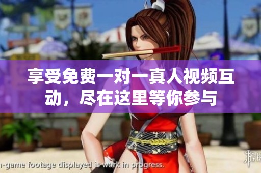 享受免费一对一真人视频互动，尽在这里等你参与
