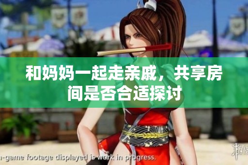 和妈妈一起走亲戚，共享房间是否合适探讨
