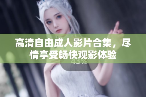 高清自由成人影片合集，尽情享受畅快观影体验