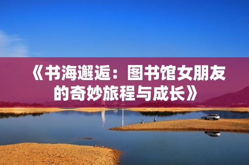 《书海邂逅：图书馆女朋友的奇妙旅程与成长》
