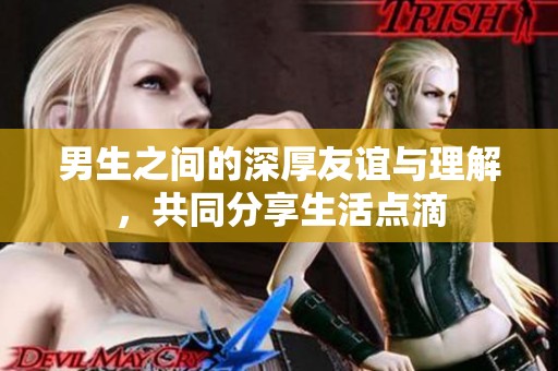 男生之间的深厚友谊与理解，共同分享生活点滴