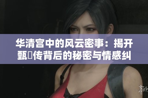 华清宫中的风云密事：揭开甄嬛传背后的秘密与情感纠葛