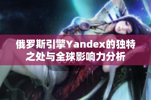 俄罗斯引擎Yandex的独特之处与全球影响力分析