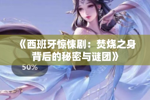 《西班牙惊悚剧：焚烧之身背后的秘密与谜团》