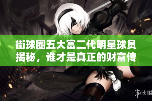 街球圈五大富二代明星球员揭秘，谁才是真正的财富传奇