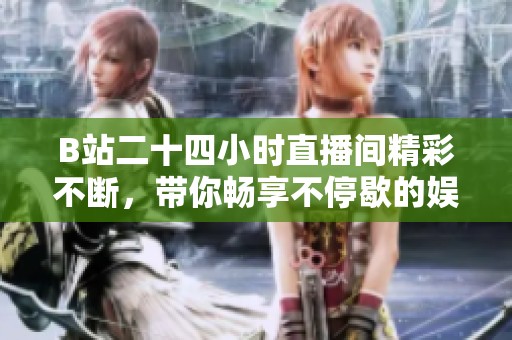 B站二十四小时直播间精彩不断，带你畅享不停歇的娱乐盛宴