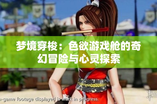 梦境穿梭：色欲游戏舱的奇幻冒险与心灵探索