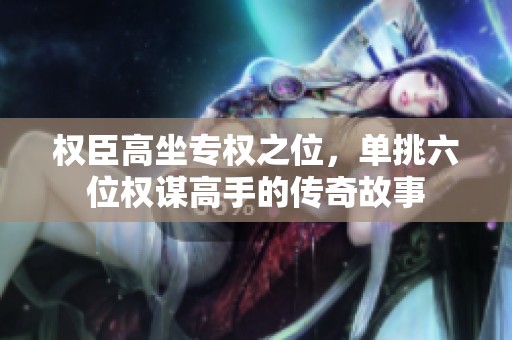 权臣高坐专权之位，单挑六位权谋高手的传奇故事