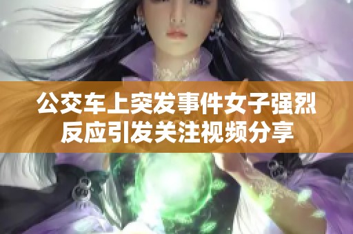 公交车上突发事件女子强烈反应引发关注视频分享