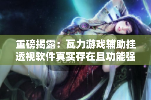 重磅揭露：瓦力游戏辅助挂透视软件真实存在且功能强大