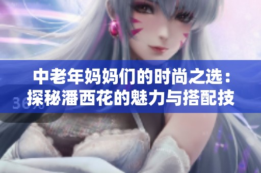 中老年妈妈们的时尚之选：探秘潘西花的魅力与搭配技巧