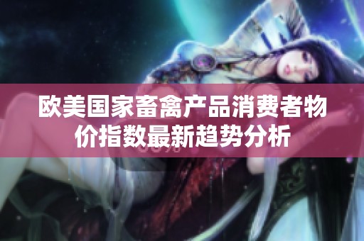 欧美国家畜禽产品消费者物价指数最新趋势分析