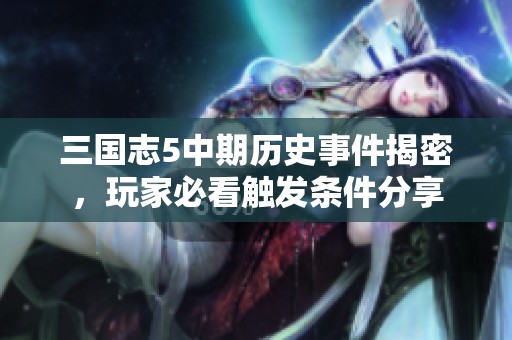 三国志5中期历史事件揭密，玩家必看触发条件分享