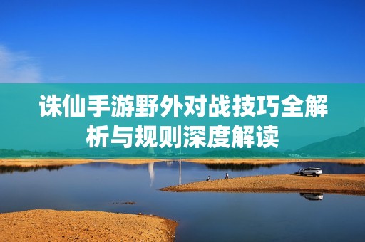 诛仙手游野外对战技巧全解析与规则深度解读
