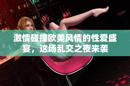 激情碰撞欧美风情的性爱盛宴，这场乱交之夜来袭