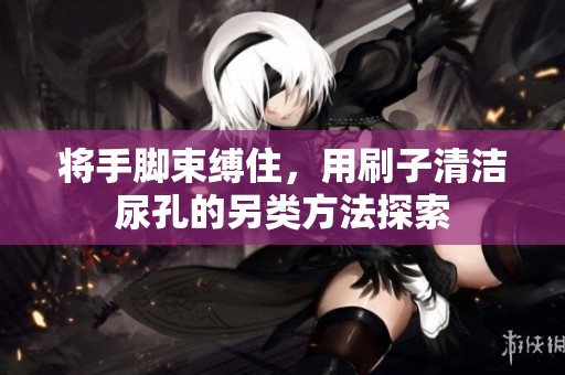 将手脚束缚住，用刷子清洁尿孔的另类方法探索