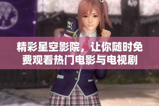 精彩星空影院，让你随时免费观看热门电影与电视剧