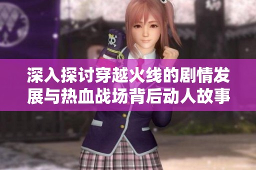 深入探讨穿越火线的剧情发展与热血战场背后动人故事