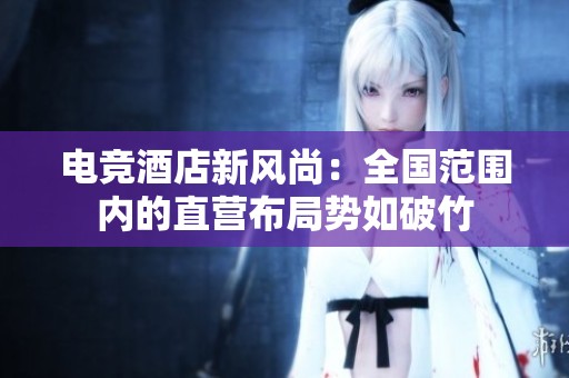 电竞酒店新风尚：全国范围内的直营布局势如破竹