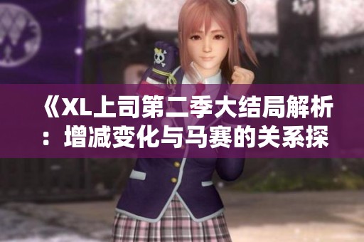 《XL上司第二季大结局解析：增减变化与马赛的关系探讨》
