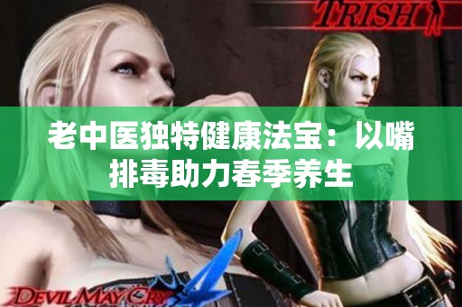 老中医独特健康法宝：以嘴排毒助力春季养生