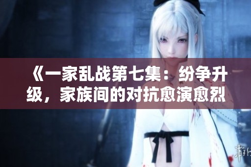 《一家乱战第七集：纷争升级，家族间的对抗愈演愈烈》