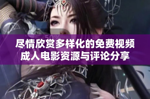 尽情欣赏多样化的免费视频成人电影资源与评论分享