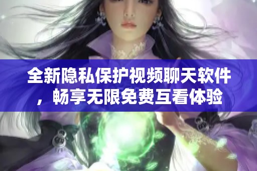 全新隐私保护视频聊天软件，畅享无限免费互看体验