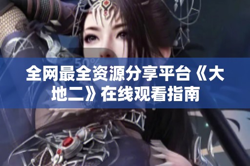 全网最全资源分享平台《大地二》在线观看指南
