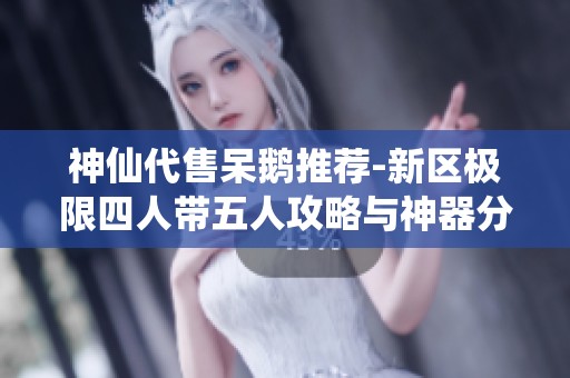 神仙代售呆鹅推荐-新区极限四人带五人攻略与神器分享