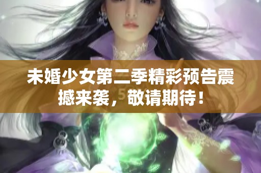 未婚少女第二季精彩预告震撼来袭，敬请期待！