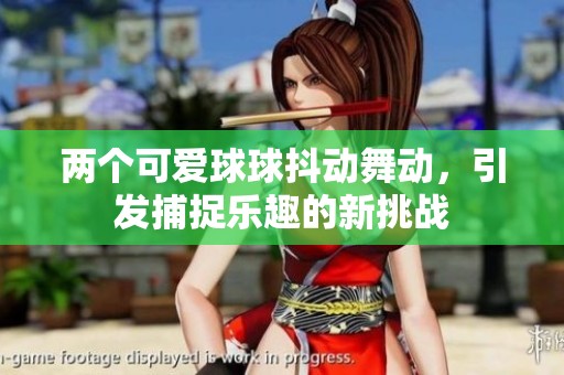 两个可爱球球抖动舞动，引发捕捉乐趣的新挑战