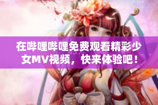 在哔哩哔哩免费观看精彩少女MV视频，快来体验吧！
